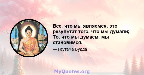 Все, что мы являемся, это результат того, что мы думали; То, что мы думаем, мы становимся.