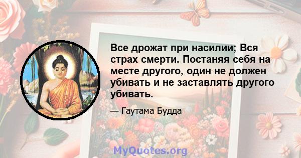 Все дрожат при насилии; Вся страх смерти. Постаняя себя на месте другого, один не должен убивать и не заставлять другого убивать.