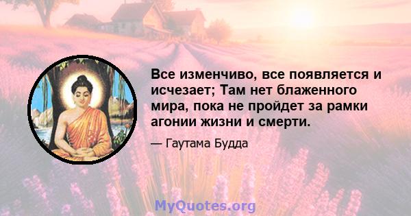 Все изменчиво, все появляется и исчезает; Там нет блаженного мира, пока не пройдет за рамки агонии жизни и смерти.