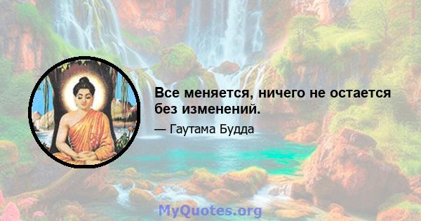 Все меняется, ничего не остается без изменений.