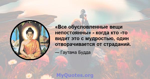 «Все обусловленные вещи непостоянны» - когда кто -то видит это с мудростью, один отворачивается от страданий.