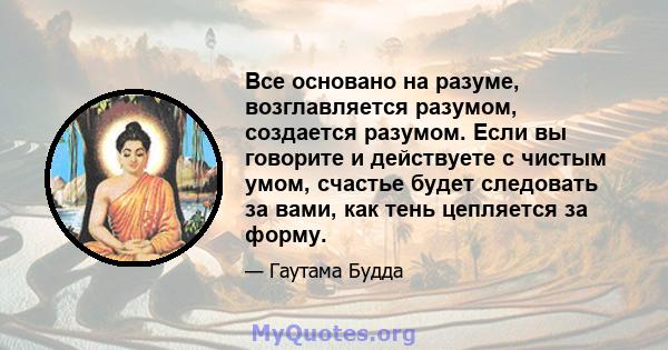 Все основано на разуме, возглавляется разумом, создается разумом. Если вы говорите и действуете с чистым умом, счастье будет следовать за вами, как тень цепляется за форму.