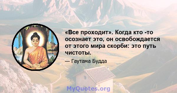 «Все проходит». Когда кто -то осознает это, он освобождается от этого мира скорби: это путь чистоты.