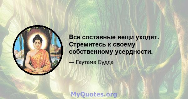 Все составные вещи уходят. Стремитесь к своему собственному усердности.