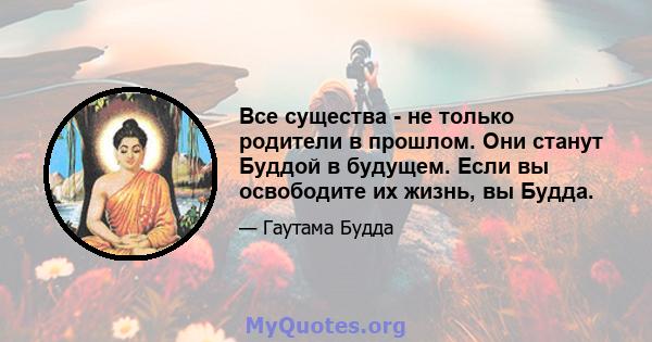 Все существа - не только родители в прошлом. Они станут Буддой в будущем. Если вы освободите их жизнь, вы Будда.