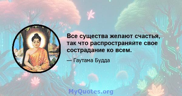 Все существа желают счастья, так что распространяйте свое сострадание ко всем.