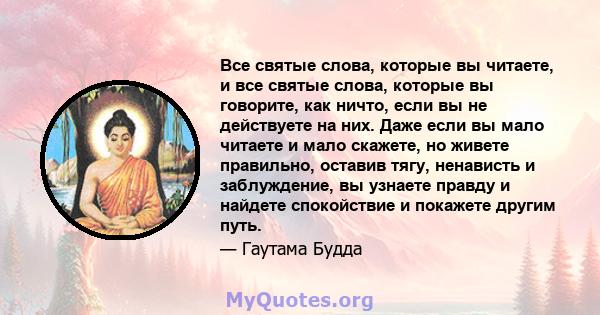 Все святые слова, которые вы читаете, и все святые слова, которые вы говорите, как ничто, если вы не действуете на них. Даже если вы мало читаете и мало скажете, но живете правильно, оставив тягу, ненависть и