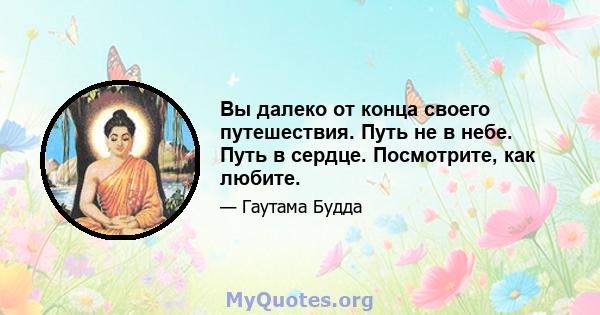 Вы далеко от конца своего путешествия. Путь не в небе. Путь в сердце. Посмотрите, как любите.