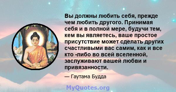 Вы должны любить себя, прежде чем любить другого. Принимая себя и в полной мере, будучи тем, кем вы являетесь, ваше простое присутствие может сделать других счастливыми вас самим, как и все кто -либо во всей вселенной,