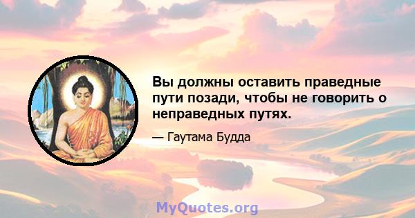 Вы должны оставить праведные пути позади, чтобы не говорить о неправедных путях.