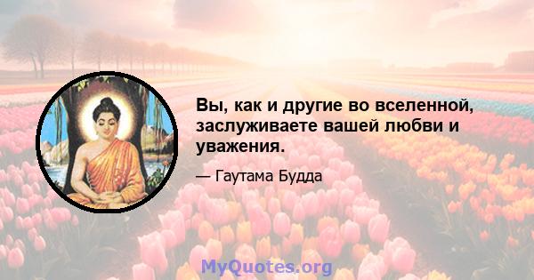 Вы, как и другие во вселенной, заслуживаете вашей любви и уважения.