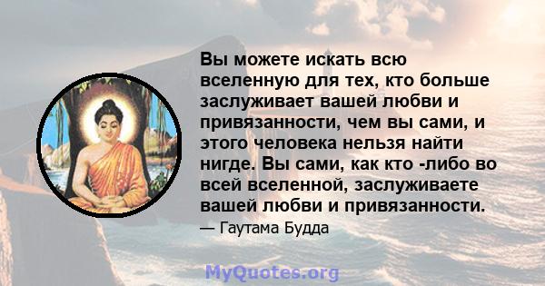 Вы можете искать всю вселенную для тех, кто больше заслуживает вашей любви и привязанности, чем вы сами, и этого человека нельзя найти нигде. Вы сами, как кто -либо во всей вселенной, заслуживаете вашей любви и