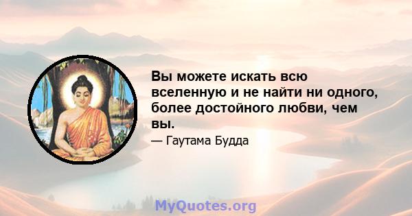 Вы можете искать всю вселенную и не найти ни одного, более достойного любви, чем вы.