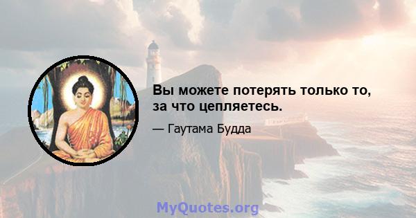 Вы можете потерять только то, за что цепляетесь.