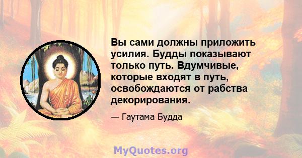 Вы сами должны приложить усилия. Будды показывают только путь. Вдумчивые, которые входят в путь, освобождаются от рабства декорирования.