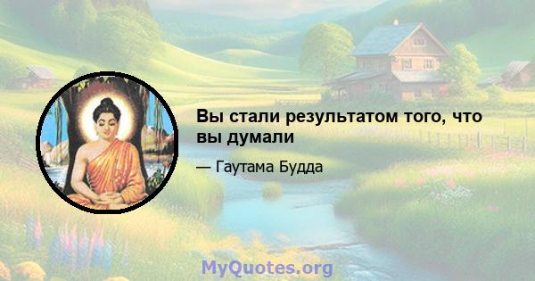 Вы стали результатом того, что вы думали