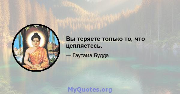 Вы теряете только то, что цепляетесь.