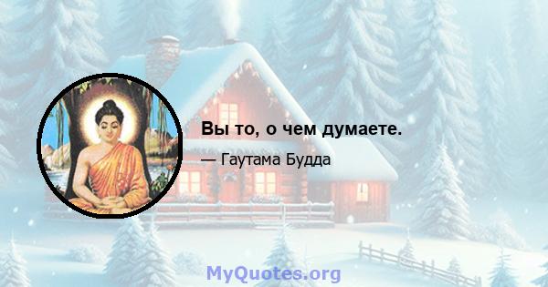 Вы то, о чем думаете.