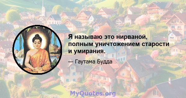 Я называю это нирваной, полным уничтожением старости и умирания.