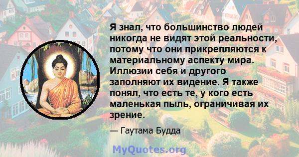 Я знал, что большинство людей никогда не видят этой реальности, потому что они прикрепляются к материальному аспекту мира. Иллюзии себя и другого заполняют их видение. Я также понял, что есть те, у кого есть маленькая