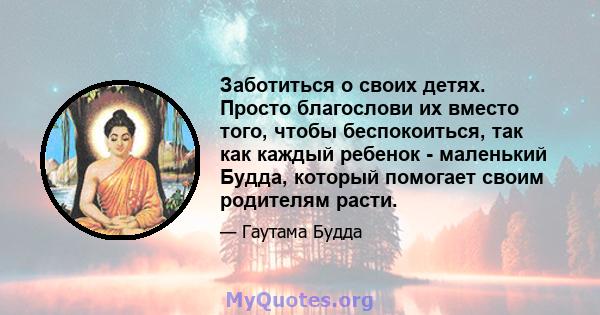 Заботиться о своих детях. Просто благослови их вместо того, чтобы беспокоиться, так как каждый ребенок - маленький Будда, который помогает своим родителям расти.