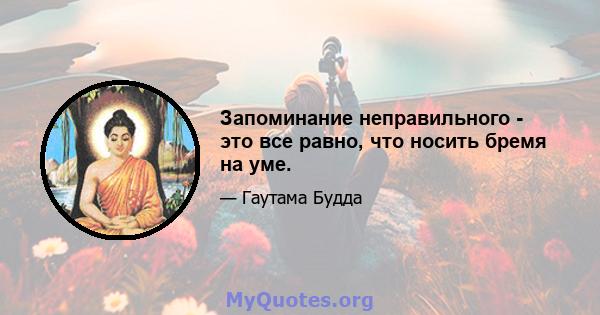 Запоминание неправильного - это все равно, что носить бремя на уме.