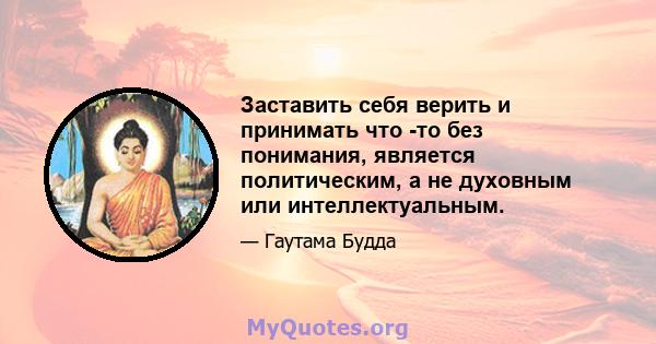 Заставить себя верить и принимать что -то без понимания, является политическим, а не духовным или интеллектуальным.