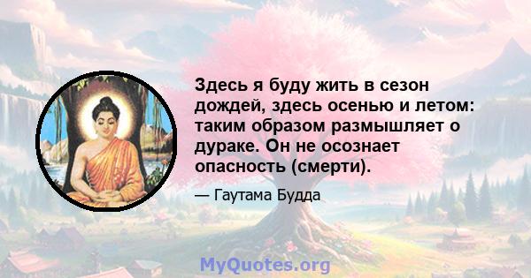 Здесь я буду жить в сезон дождей, здесь осенью и летом: таким образом размышляет о дураке. Он не осознает опасность (смерти).