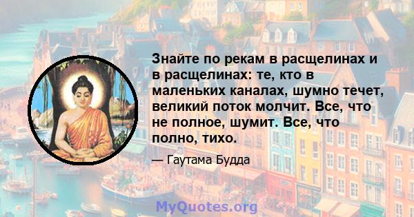 Знайте по рекам в расщелинах и в расщелинах: те, кто в маленьких каналах, шумно течет, великий поток молчит. Все, что не полное, шумит. Все, что полно, тихо.