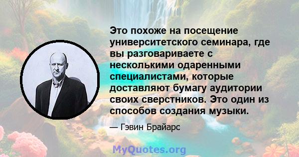 Это похоже на посещение университетского семинара, где вы разговариваете с несколькими одаренными специалистами, которые доставляют бумагу аудитории своих сверстников. Это один из способов создания музыки.