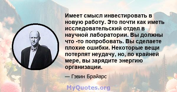 Имеет смысл инвестировать в новую работу. Это почти как иметь исследовательский отдел в научной лаборатории. Вы должны что -то попробовать. Вы сделаете плохие ошибки. Некоторые вещи потерпят неудачу, но, по крайней