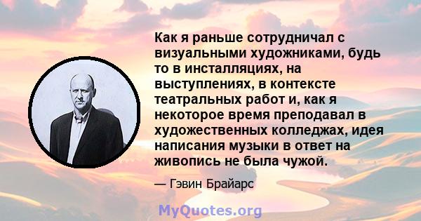 Как я раньше сотрудничал с визуальными художниками, будь то в инсталляциях, на выступлениях, в контексте театральных работ и, как я некоторое время преподавал в художественных колледжах, идея написания музыки в ответ на 