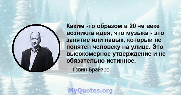 Каким -то образом в 20 -м веке возникла идея, что музыка - это занятие или навык, который не понятен человеку на улице. Это высокомерное утверждение и не обязательно истинное.