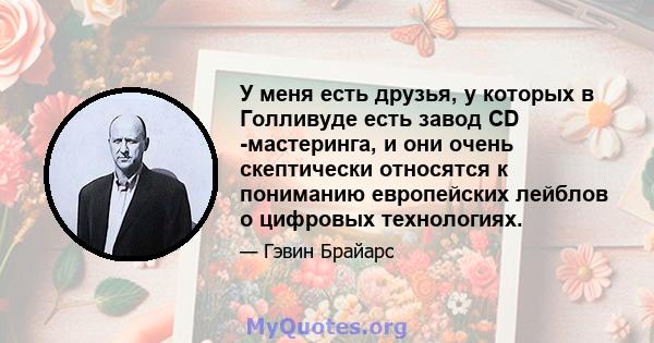 У меня есть друзья, у которых в Голливуде есть завод CD -мастеринга, и они очень скептически относятся к пониманию европейских лейблов о цифровых технологиях.