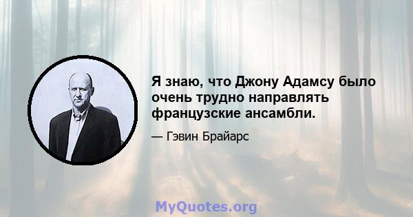 Я знаю, что Джону Адамсу было очень трудно направлять французские ансамбли.