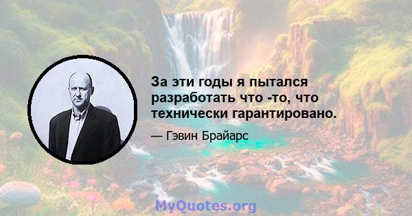 За эти годы я пытался разработать что -то, что технически гарантировано.