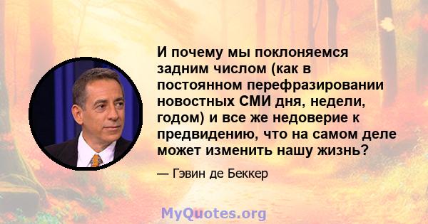 И почему мы поклоняемся задним числом (как в постоянном перефразировании новостных СМИ дня, недели, годом) и все же недоверие к предвидению, что на самом деле может изменить нашу жизнь?