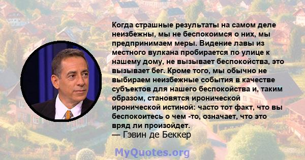 Когда страшные результаты на самом деле неизбежны, мы не беспокоимся о них, мы предпринимаем меры. Видение лавы из местного вулкана пробирается по улице к нашему дому, не вызывает беспокойства, это вызывает бег. Кроме