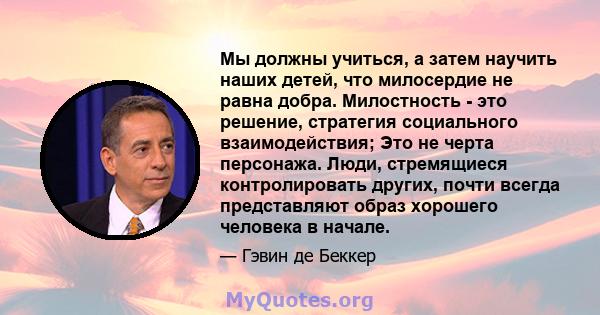 Мы должны учиться, а затем научить наших детей, что милосердие не равна добра. Милостность - это решение, стратегия социального взаимодействия; Это не черта персонажа. Люди, стремящиеся контролировать других, почти