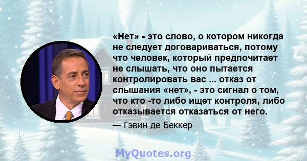 «Нет» - это слово, о котором никогда не следует договариваться, потому что человек, который предпочитает не слышать, что оно пытается контролировать вас ... отказ от слышания «нет», - это сигнал о том, что кто -то либо