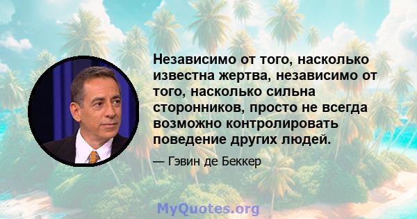 Независимо от того, насколько известна жертва, независимо от того, насколько сильна сторонников, просто не всегда возможно контролировать поведение других людей.