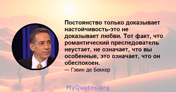 Постоянство только доказывает настойчивость-это не доказывает любви. Тот факт, что романтический преследователь неустает, не означает, что вы особенные, это означает, что он обеспокоен.