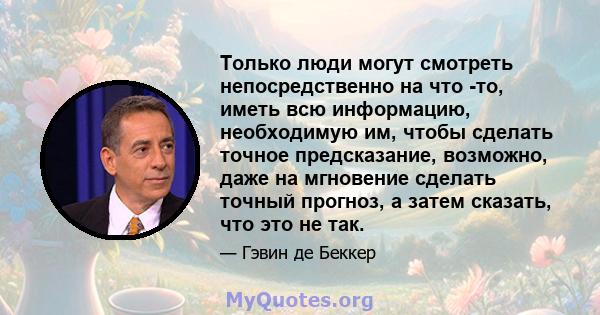 Только люди могут смотреть непосредственно на что -то, иметь всю информацию, необходимую им, чтобы сделать точное предсказание, возможно, даже на мгновение сделать точный прогноз, а затем сказать, что это не так.