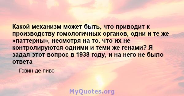 Какой механизм может быть, что приводит к производству гомологичных органов, одни и те же «паттерны», несмотря на то, что их не контролируются одними и теми же генами? Я задал этот вопрос в 1938 году, и на него не было