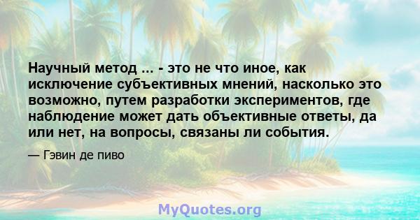 Научный метод ... - это не что иное, как исключение субъективных мнений, насколько это возможно, путем разработки экспериментов, где наблюдение может дать объективные ответы, да или нет, на вопросы, связаны ли события.