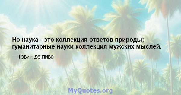 Но наука - это коллекция ответов природы; гуманитарные науки коллекция мужских мыслей.