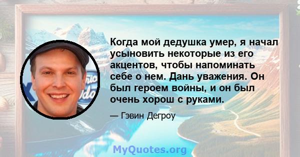 Когда мой дедушка умер, я начал усыновить некоторые из его акцентов, чтобы напоминать себе о нем. Дань уважения. Он был героем войны, и он был очень хорош с руками.