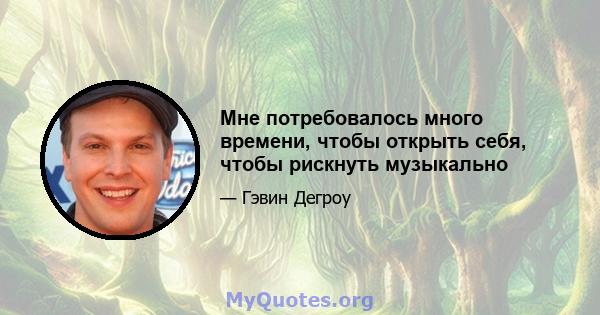 Мне потребовалось много времени, чтобы открыть себя, чтобы рискнуть музыкально