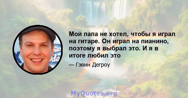 Мой папа не хотел, чтобы я играл на гитаре. Он играл на пианино, поэтому я выбрал это. И я в итоге любил это