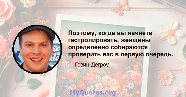 Поэтому, когда вы начнете гастролировать, женщины определенно собираются проверить вас в первую очередь.